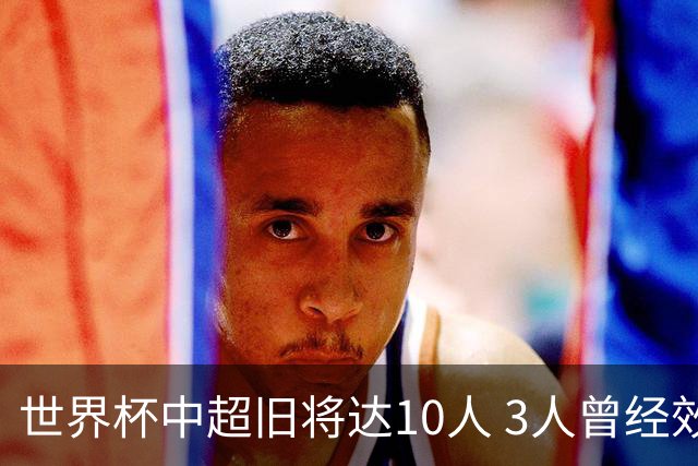 世界杯中超旧将达10人 3人曾经效力国安海港两将