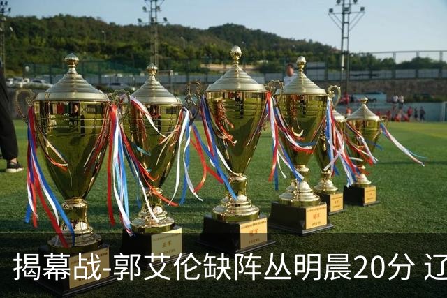 揭幕战-郭艾伦缺阵丛明晨20分 辽宁大胜同曦
