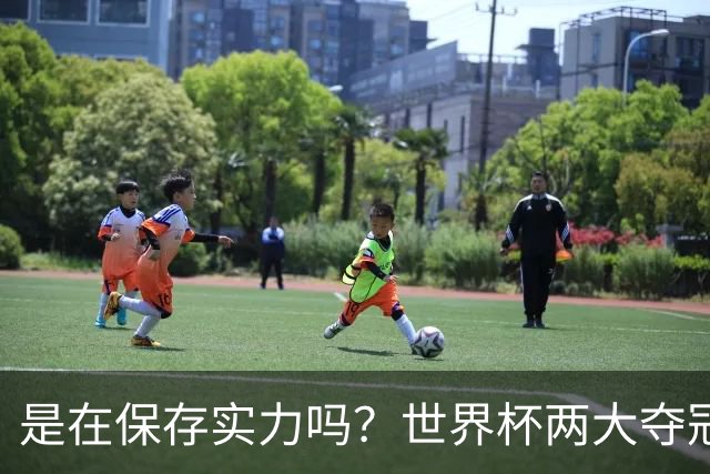 是在保存实力吗？世界杯两大夺冠热门热身赛同时“翻车”