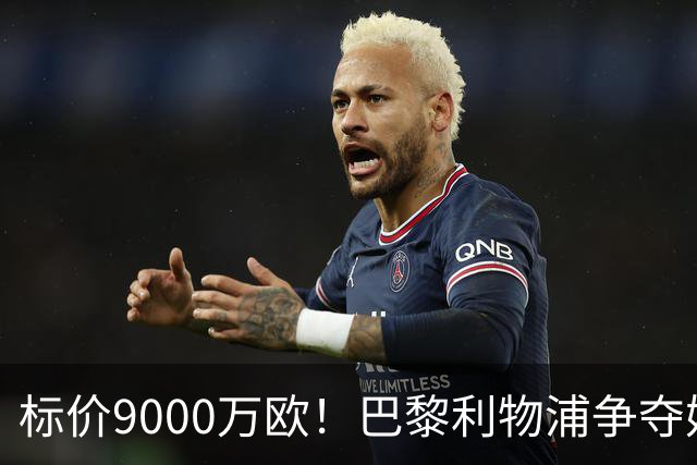 标价9000万欧！巴黎利物浦争夺妖锋